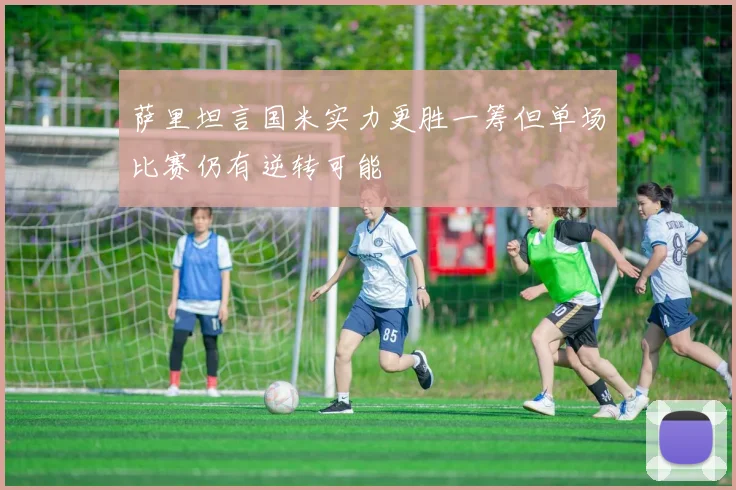 萨里坦言国米实力更胜一筹但单场比赛仍有逆转可能