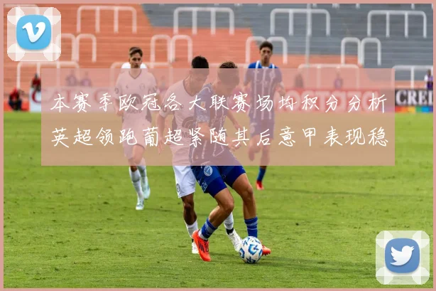 本赛季欧冠各大联赛场均积分分析英超领跑葡超紧随其后意甲表现稳健