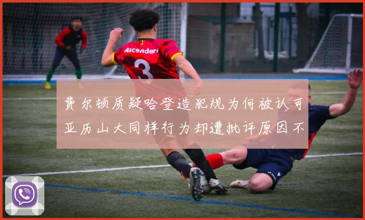 费尔顿质疑哈登造犯规为何被认可亚历山大同样行为却遭批评原因不明