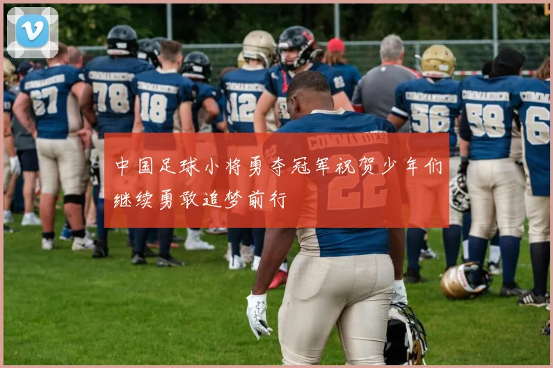 中国足球小将勇夺冠军祝贺少年们继续勇敢追梦前行