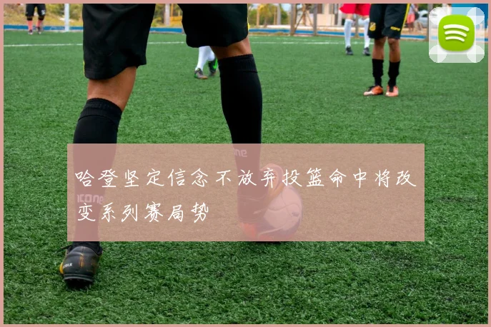 哈登坚定信念不放弃投篮命中将改变系列赛局势