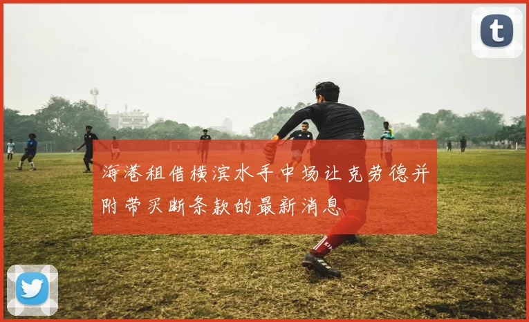 海港租借横滨水手中场让克劳德并附带买断条款的最新消息