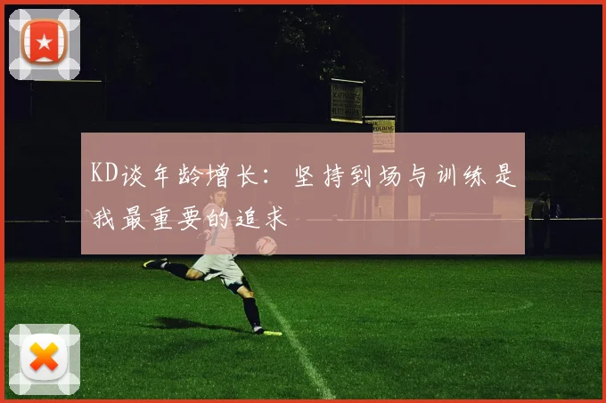 KD谈年龄增长：坚持到场与训练是我最重要的追求