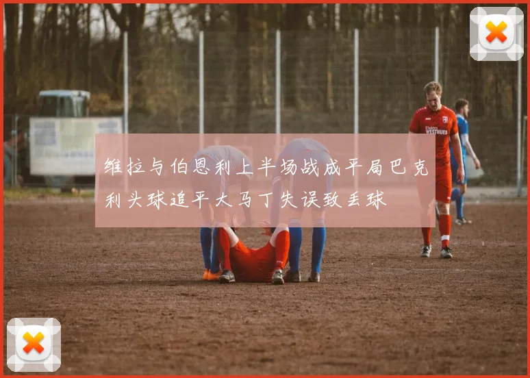 维拉与伯恩利上半场战成平局巴克利头球追平大马丁失误致丢球