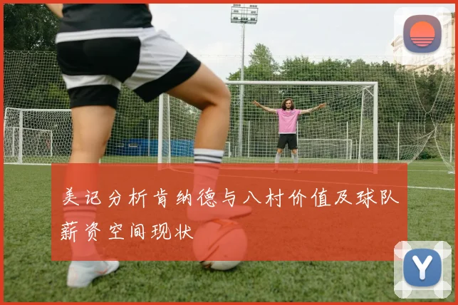 美记分析肯纳德与八村价值及球队薪资空间现状