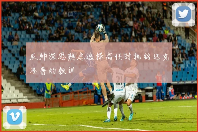 瓜帅深思熟虑选择离任时机铭记克洛普的教训