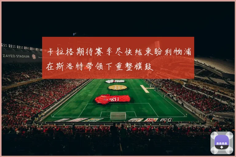 卡拉格期待赛季尽快结束盼利物浦在斯洛特带领下重整旗鼓