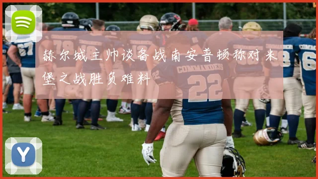 赫尔城主帅谈备战南安普顿称对米堡之战胜负难料