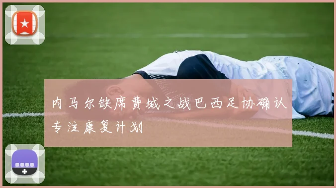 内马尔缺席费城之战巴西足协确认专注康复计划