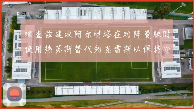 理查兹建议阿尔特塔在对阵曼联时使用热苏斯替代约克雷斯以保持冷静状态