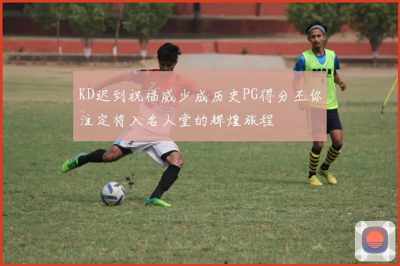KD迟到祝福威少成历史PG得分王你注定将入名人堂的辉煌旅程