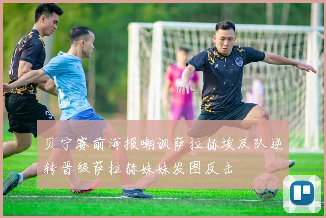 贝宁赛前海报嘲讽萨拉赫埃及队逆转晋级萨拉赫妹妹发图反击