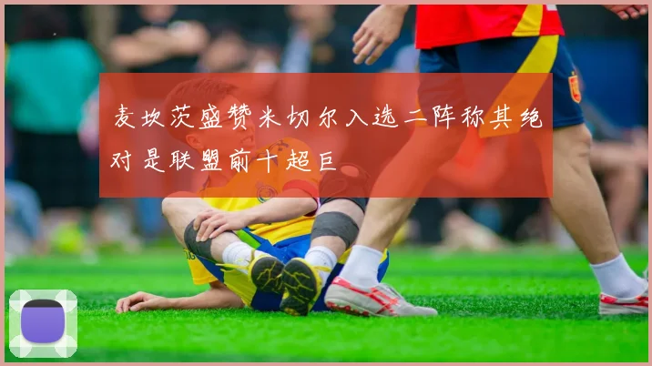 麦坎茨盛赞米切尔入选二阵称其绝对是联盟前十超巨