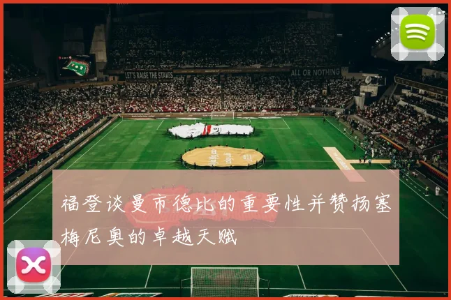 福登谈曼市德比的重要性并赞扬塞梅尼奥的卓越天赋