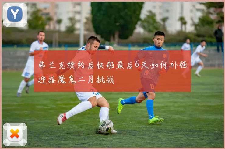 弗兰克续约后快船最后6天如何补强迎接魔鬼二月挑战
