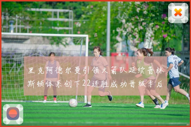 里克阿德尔曼引领火箭队延续普林斯顿体系创下22连胜成功晋级季后赛次轮