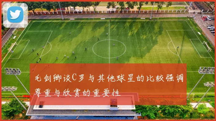 毛剑卿谈C罗与其他球星的比较强调尊重与欣赏的重要性